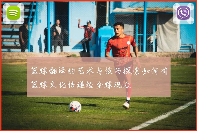 篮球翻译的艺术与技巧探索如何将篮球文化传递给全球观众