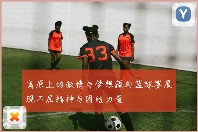 高原上的激情与梦想藏民篮球赛展现不屈精神与团结力量