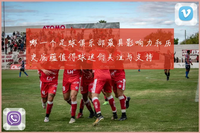 哪一个足球俱乐部最具影响力和历史底蕴值得球迷们关注与支持