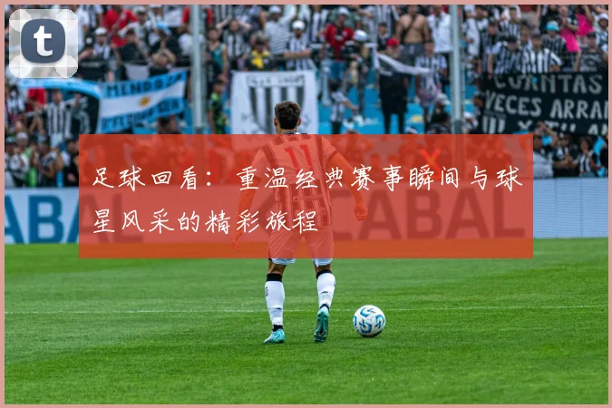 足球回看：重温经典赛事瞬间与球星风采的精彩旅程