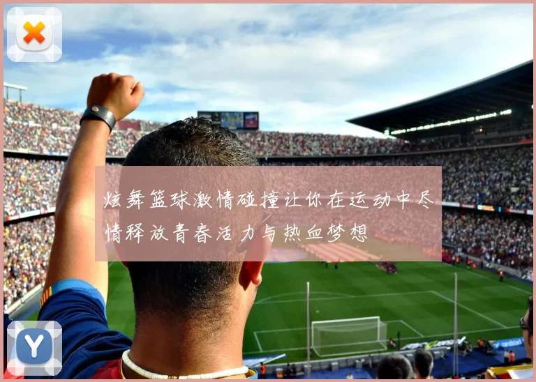 炫舞篮球激情碰撞让你在运动中尽情释放青春活力与热血梦想