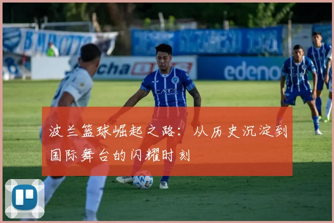 波兰篮球崛起之路：从历史沉淀到国际舞台的闪耀时刻