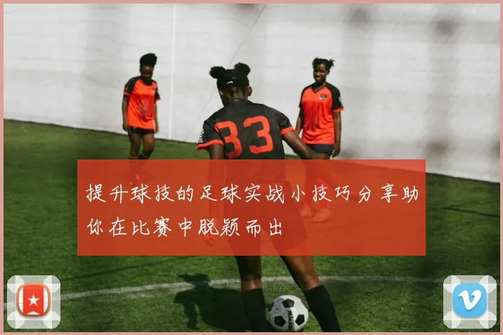 提升球技的足球实战小技巧分享助你在比赛中脱颖而出